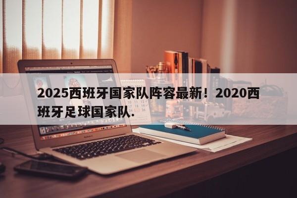 2025西班牙国家队阵容最新！2020西班牙足球国家队.